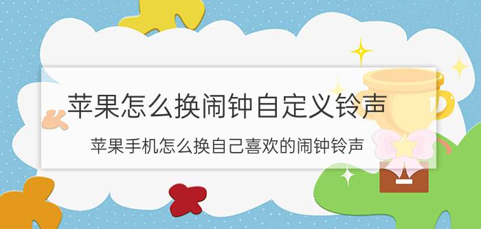 苹果怎么换闹钟自定义铃声 苹果手机怎么换自己喜欢的闹钟铃声？